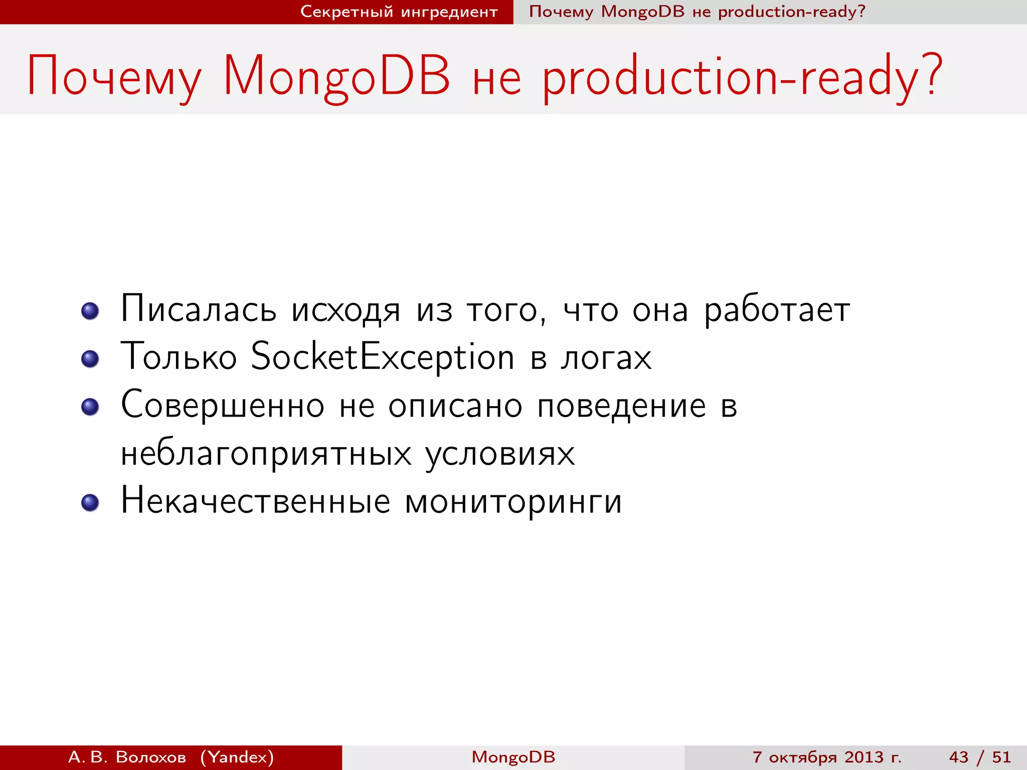 Секретный ингредиент

Почему MongoDB не production-ready?

Почему MongoDB не production-ready?

Писалась исходя из того, что она работает
Только SocketException в логах
Совершенно не описано поведение в
неблагоприятных условиях
Некачественные мониторинги

А. В. Волохов (Yandex)

MongoDB

7 октября 2013 г.

43 / 51

 