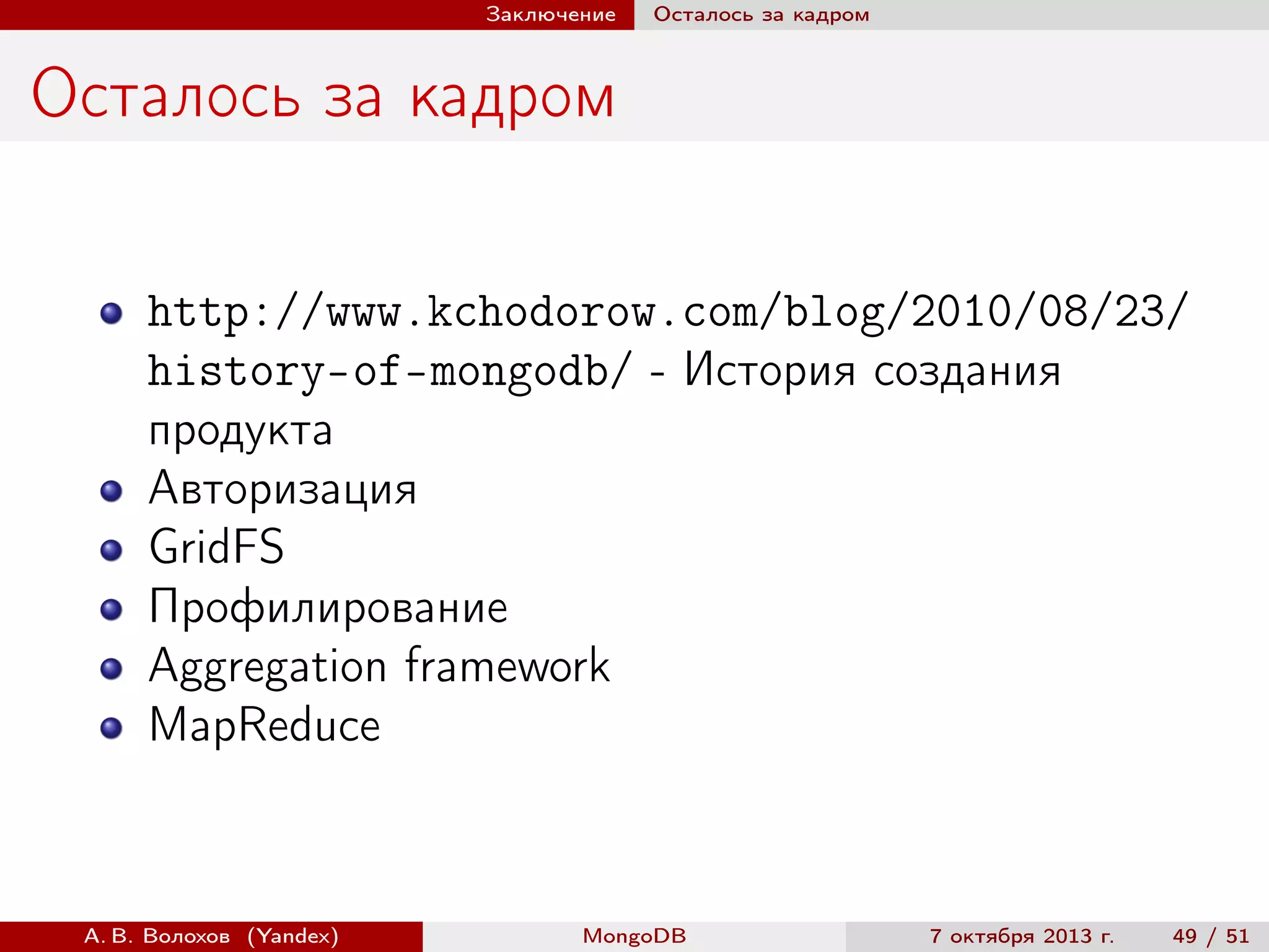 Заключение

Осталось за кадром

Осталось за кадром
http://www.kchodorow.com/blog/2010/08/23/
history-of-mongodb/ - История создания
продукта
Авторизация
GridFS
Профилирование
Aggregation framework
MapReduce

А. В. Волохов (Yandex)

MongoDB

7 октября 2013 г.

49 / 51

 