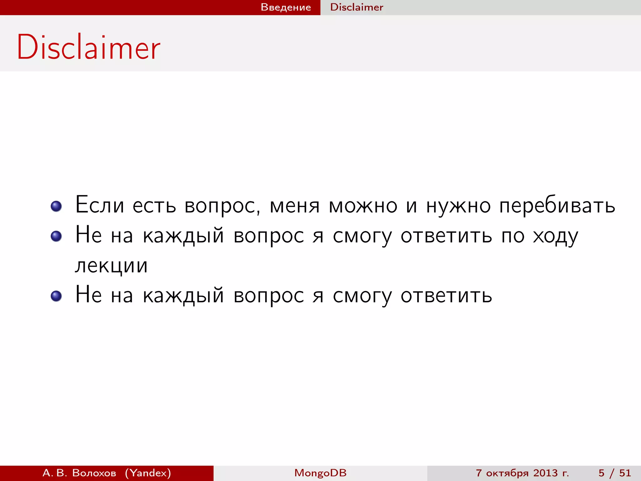 Введение

Disclaimer

Disclaimer

Если есть вопрос, меня можно и нужно перебивать
Не на каждый вопрос я смогу ответить по ходу
лекции
Не на каждый вопрос я смогу ответить

А. В. Волохов (Yandex)

MongoDB

7 октября 2013 г.

5 / 51

 