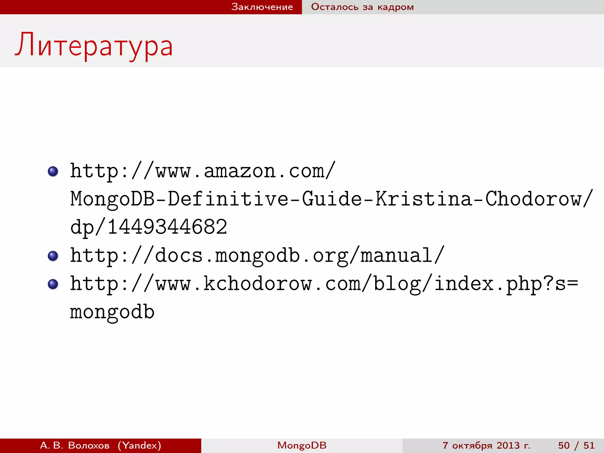 Заключение

Осталось за кадром

Литература

http://www.amazon.com/
MongoDB-Definitive-Guide-Kristina-Chodorow/
dp/1449344682
http://docs.mongodb.org/manual/
http://www.kchodorow.com/blog/index.php?s=
mongodb

А. В. Волохов (Yandex)

MongoDB

7 октября 2013 г.

50 / 51

 