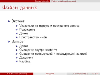 Storage internals

Работа с файловой системой

Файлы данных
Экстент
Указатели на первую и последнюю запись
Положение
Длина
Пространство имён

Запись
Длина
Смещение внутри экстента
Смещения предыдущей и последующей записей
Документ
Padding

А. В. Волохов (Yandex)

MongoDB

7 октября 2013 г.

13 / 51

 