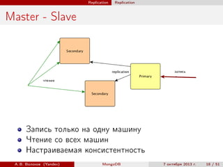 Replication

Replication

Master - Slave

Запись только на одну машину
Чтение со всех машин
Настраиваемая консистентность
А. В. Волохов (Yandex)

MongoDB

7 октября 2013 г.

18 / 51

 