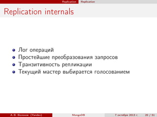 Replication

Replication

Replication internals

Лог операций
Простейшие преобразования запросов
Транзитивность репликации
Текущий мастер выбирается голосованием

А. В. Волохов (Yandex)

MongoDB

7 октября 2013 г.

20 / 51

 