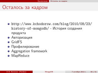 Заключение

Осталось за кадром

Осталось за кадром
http://www.kchodorow.com/blog/2010/08/23/
history-of-mongodb/ - История создания
продукта
Авторизация
GridFS
Профилирование
Aggregation framework
MapReduce

А. В. Волохов (Yandex)

MongoDB

7 октября 2013 г.

49 / 51

 