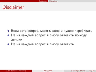 Введение

Disclaimer

Disclaimer

Если есть вопрос, меня можно и нужно перебивать
Не на каждый вопрос я смогу ответить по ходу
лекции
Не на каждый вопрос я смогу ответить

А. В. Волохов (Yandex)

MongoDB

7 октября 2013 г.

5 / 51

 