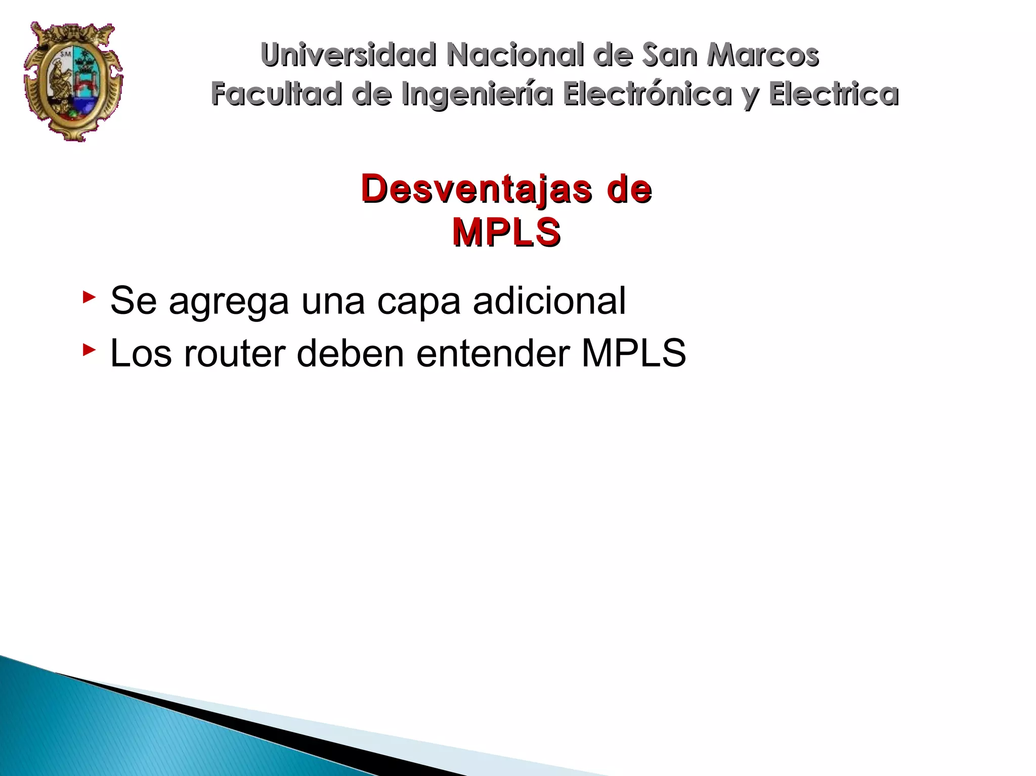 Universidad Nacional de San Marcos
Facultad de Ingeniería Electrónica y Electrica

Desventajas de
MPLS

Se agrega una capa adicional
 Los router deben entender MPLS


 