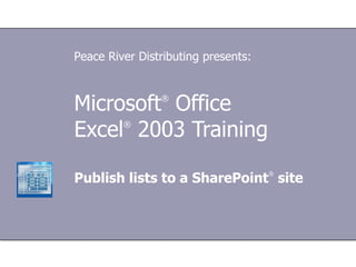Microsoft ®  Office  Excel ®   2003 Training Publish lists to a SharePoint ®  site Peace River Distributing presents: 