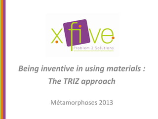 Being inventive in using materials :
        The TRIZ approach

         Métamorphoses 2013
 