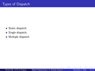 Types of Dispatch
Static dispatch.
Single dispatch.
Multiple dispatch.
Michal P´ıˇse (CTU in Prague) Object Programming L. 6: Multiple Dispatch November 2, 2010 3 / 8
 