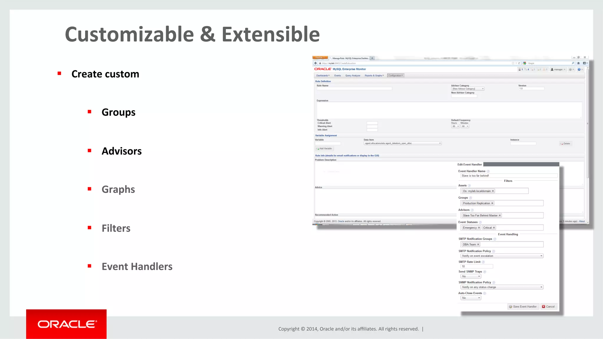 Copyright	
  ©	
  2014,	
  Oracle	
  and/or	
  its	
  aﬃliates.	
  All	
  rights	
  reserved.	
  	
  |	
  
Customizable	
  &	
  Extensible	
  
	
  
§  Create	
  custom	
  	
  
§  Groups	
  
§  Advisors	
  
§  Graphs	
  
§  Filters	
  
§  Event	
  Handlers	
  
 