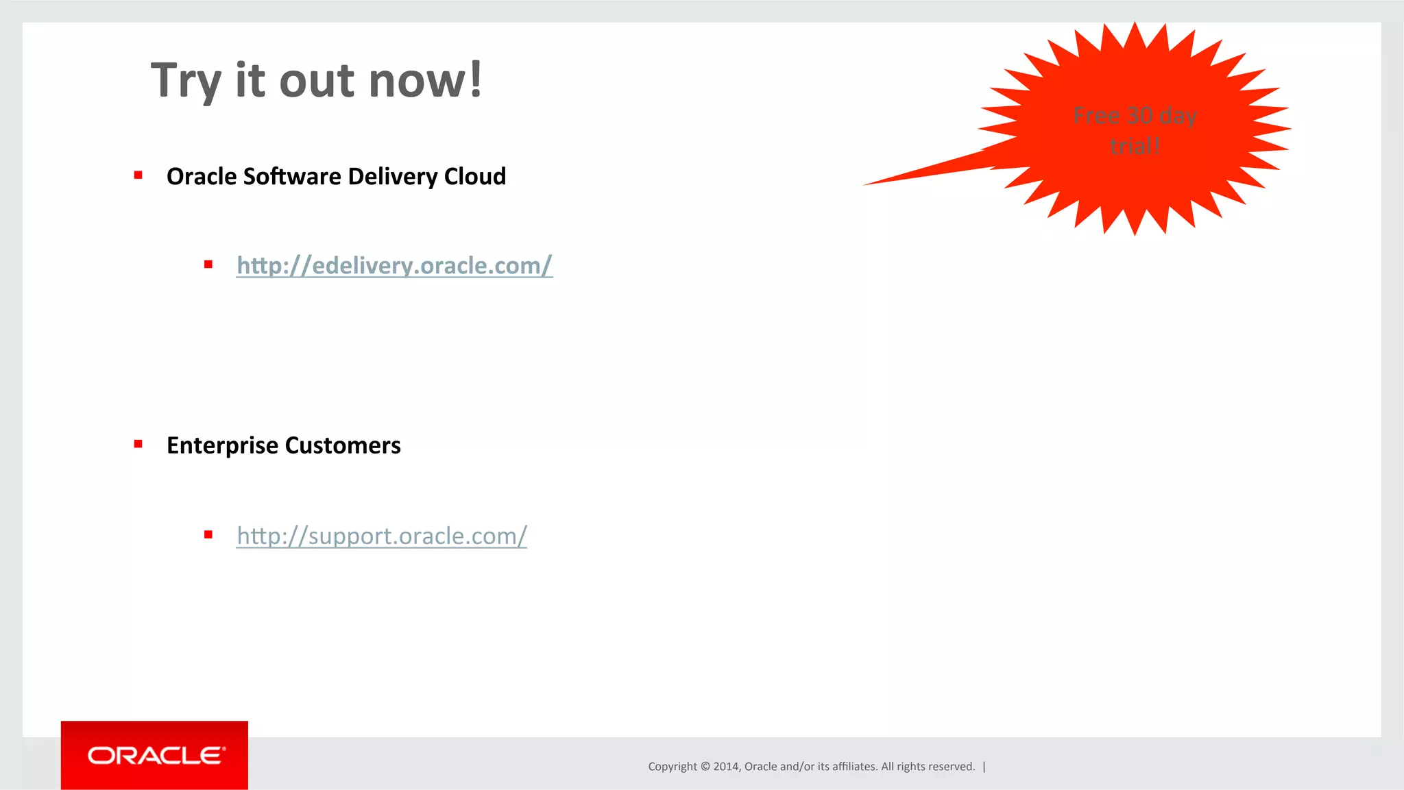 Copyright	
  ©	
  2014,	
  Oracle	
  and/or	
  its	
  aﬃliates.	
  All	
  rights	
  reserved.	
  	
  |	
  
Try	
  it	
  out	
  now!	
  
	
   Free	
  30	
  day	
  
trial!	
  
§  Oracle	
  Sosware	
  Delivery	
  Cloud	
  
§  hop://edelivery.oracle.com/	
  
	
  
§  Enterprise	
  Customers	
  
§  hlp://support.oracle.com/	
  
	
  
 