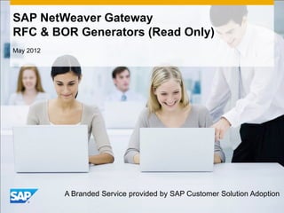 SAP NetWeaver Gateway
RFC & BOR Generators (Read Only)
May 2012




           A Branded Service provided by SAP Customer Solution Adoption
 