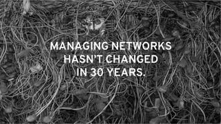 MANAGING NETWORKS
HASN’T CHANGED
IN 30 YEARS.
 