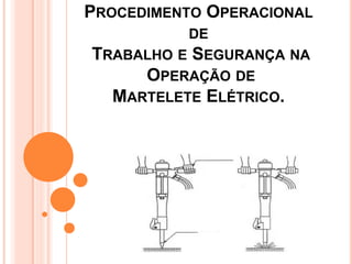 PROCEDIMENTO OPERACIONAL
DE
TRABALHO E SEGURANÇA NA
OPERAÇÃO DE
MARTELETE ELÉTRICO.
 