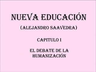 CAPITULO I EL DEBATE DE LA HUMANIZACIÓN Nueva Educación (Alejandro Saavedra) 