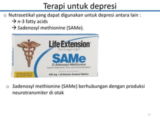 Terapi untuk depresi
o Nutrasetikal yang dapat digunakan untuk depresi antara lain :
n-3 fatty acids
Sadenosyl methionine (SAMe).
13
o Sadenosyl methionine (SAMe) berhubungan dengan produksi
neurotransmiter di otak
 