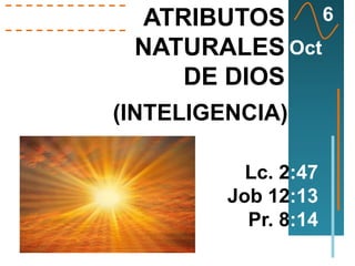 6
ATRIBUTOS
NATURALES Oct
DE DIOS

(INTELIGENCIA)
Lc. 2:47
Job 12:13
Pr. 8:14

 