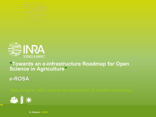 O. Hologne/ eROSA
“Towards an e-infrastructure Roadmap for Open
Science in Agriculture”
e-ROSA
Odile Hologne, INRA, head of the department of scientific information
 