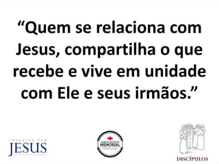 “Quem se relaciona com
Jesus, compartilha o que
recebe e vive em unidade
com Ele e seus irmãos.”
 