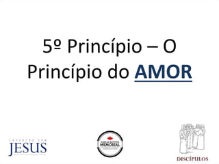 5º Princípio – O
Princípio do AMOR
 