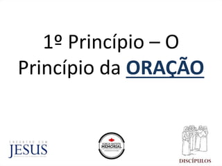 1º Princípio – O
Princípio da ORAÇÃO
 