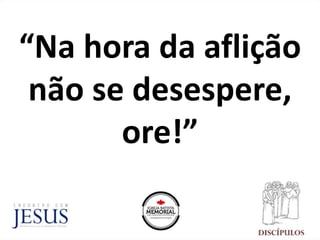 “Na hora da aflição
não se desespere,
ore!”
 