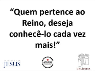 “Quem pertence ao
Reino, deseja
conhecê-lo cada vez
mais!”
 