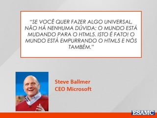 “SE VOCÊ QUER FAZER ALGO UNIVERSAL, 
NÃO HÁ NENHUMA DÚVIDA: O MUNDO ESTÁ 
MUDANDO PARA O HTML5. ISTO É FATO! O 
MUNDO ESTÁ EMPURRANDO O HTML5 E NÓS 
TAMBÉM.” 
 