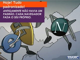 Hoje! Tudo 
padronizado! 
ANTIGAMENTE NÃO HAVIA UM 
PADRÃO. CADA NAVEGADOR 
FAZIA O SEU PRÓPRIO. 
 
