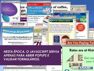 NESTA ÉPOCA, O JAVASCRIPT SERVIA 
APENAS PARA ABRIR POPUPS E 
VALIDAR FORMULÁRIOS. 
 