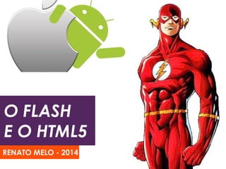 O FLASH 
E O HTML5 
RENATO MELO - 2014 
 