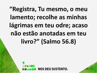 “Registra, Tu mesmo, o meu
lamento; recolhe as minhas
lágrimas em teu odre; acaso
não estão anotadas em teu
livro?” (Salmo 56.8)
 