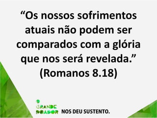 “Os nossos sofrimentos
atuais não podem ser
comparados com a glória
que nos será revelada.”
(Romanos 8.18)
 