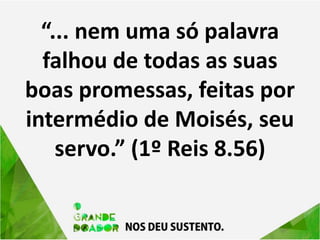 “... nem uma só palavra
falhou de todas as suas
boas promessas, feitas por
intermédio de Moisés, seu
servo.” (1º Reis 8.56)
 