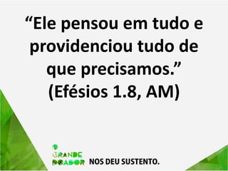 “Ele pensou em tudo e
providenciou tudo de
que precisamos.”
(Efésios 1.8, AM)
 