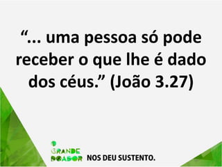 “... uma pessoa só pode
receber o que lhe é dado
dos céus.” (João 3.27)
 
