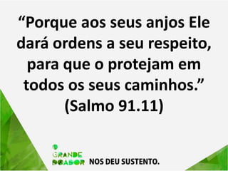 “Porque aos seus anjos Ele
dará ordens a seu respeito,
para que o protejam em
todos os seus caminhos.”
(Salmo 91.11)
 