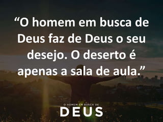 “O homem em busca de
Deus faz de Deus o seu
desejo. O deserto é
apenas a sala de aula.”
 