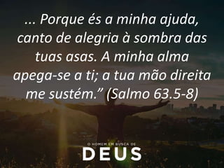 ... Porque és a minha ajuda,
canto de alegria à sombra das
tuas asas. A minha alma
apega-se a ti; a tua mão direita
me sustém.” (Salmo 63.5-8)
 