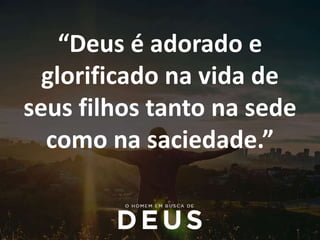 “Deus é adorado e
glorificado na vida de
seus filhos tanto na sede
como na saciedade.”
 