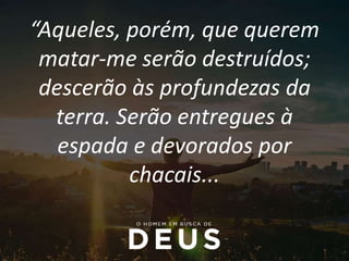 “Aqueles, porém, que querem
matar-me serão destruídos;
descerão às profundezas da
terra. Serão entregues à
espada e devorados por
chacais...
 