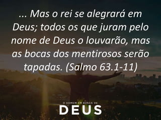 ... Mas o rei se alegrará em
Deus; todos os que juram pelo
nome de Deus o louvarão, mas
as bocas dos mentirosos serão
tapadas. (Salmo 63.1-11)
 