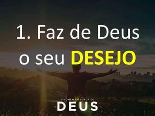 1. Faz de Deus
o seu DESEJO
 