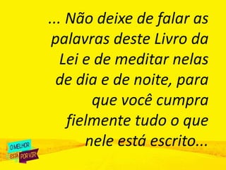 ... Não deixe de falar as
palavras deste Livro da
Lei e de meditar nelas
de dia e de noite, para
que você cumpra
fielmente tudo o que
nele está escrito...
 