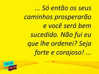 ... Só então os seus
caminhos prosperarão
e você será bem
sucedido. Não fui eu
que lhe ordenei? Seja
forte e corajoso! ...
 