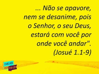 ... Não se apavore,
nem se desanime, pois
o Senhor, o seu Deus,
estará com você por
onde você andar".
(Josué 1.1-9)
 