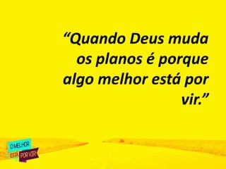 “Quando Deus muda
os planos é porque
algo melhor está por
vir.”
 
