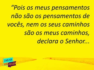 “Pois os meus pensamentos
não são os pensamentos de
vocês, nem os seus caminhos
são os meus caminhos,
declara o Senhor...
 