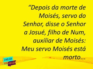 “Depois da morte de
Moisés, servo do
Senhor, disse o Senhor
a Josué, filho de Num,
auxiliar de Moisés:
Meu servo Moisés es...