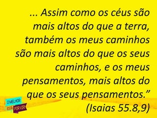 ... Assim como os céus são
mais altos do que a terra,
também os meus caminhos
são mais altos do que os seus
caminhos, e os meus
pensamentos, mais altos do
que os seus pensamentos.”
(Isaias 55.8,9)
 
